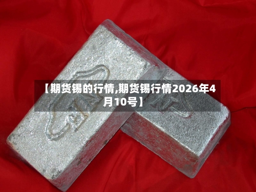 【期货锡的行情,期货锡行情2026年4月10号】-第1张图片