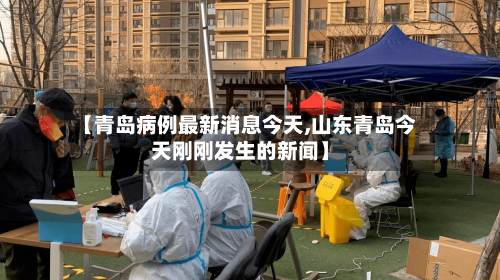 【青岛病例最新消息今天,山东青岛今天刚刚发生的新闻】-第1张图片