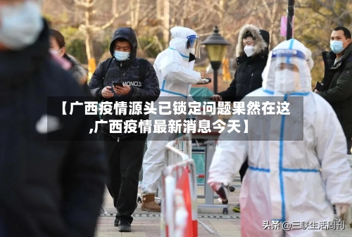 【广西疫情源头已锁定问题果然在这,广西疫情最新消息今天】-第1张图片