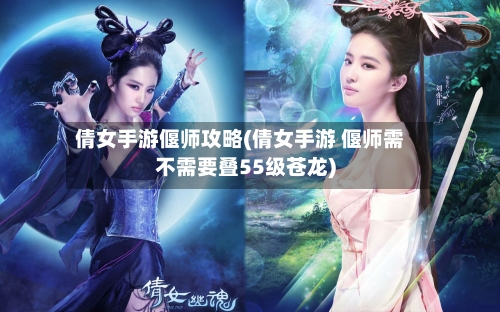 倩女手游偃师攻略(倩女手游 偃师需不需要叠55级苍龙)-第1张图片