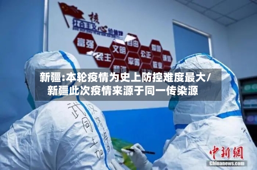 新疆:本轮疫情为史上防控难度最大/新疆此次疫情来源于同一传染源-第1张图片