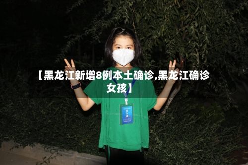 【黑龙江新增8例本土确诊,黑龙江确诊女孩】-第1张图片
