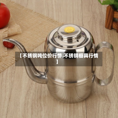 【不锈钢吨位价行情,不锈钢橱具行情】-第1张图片