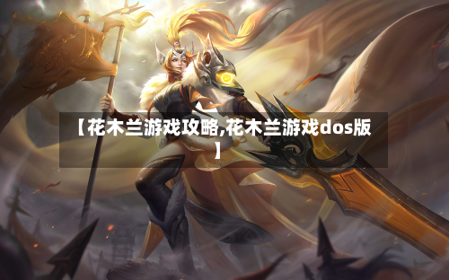 【花木兰游戏攻略,花木兰游戏dos版】-第1张图片