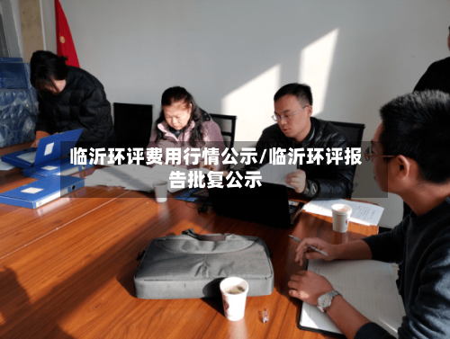 临沂环评费用行情公示/临沂环评报告批复公示-第1张图片
