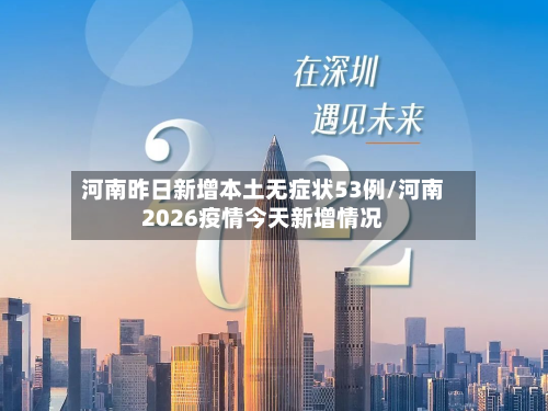 河南昨日新增本土无症状53例/河南2026疫情今天新增情况-第1张图片
