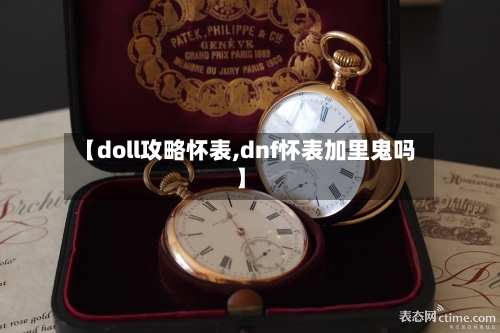 【doll攻略怀表,dnf怀表加里鬼吗】-第1张图片