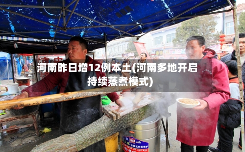 河南昨日增12例本土(河南多地开启持续蒸煮模式)-第1张图片