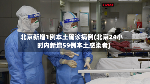 北京新增1例本土确诊病例(北京24小时内新增59例本土感染者)-第1张图片