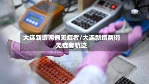 大连新增两例无症者/大连新增两例无症者轨迹-第1张图片