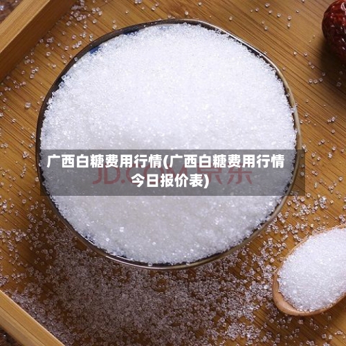 广西白糖费用行情(广西白糖费用行情今日报价表)-第1张图片