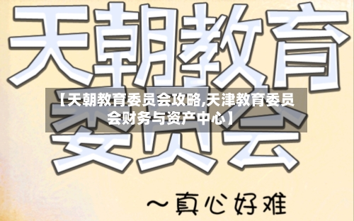 【天朝教育委员会攻略,天津教育委员会财务与资产中心】-第1张图片