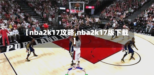 【nba2k17攻略,nba2k17版下载】-第1张图片