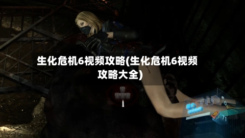 生化危机6视频攻略(生化危机6视频攻略大全)-第1张图片