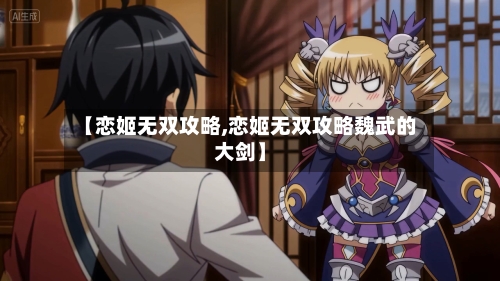 【恋姬无双攻略,恋姬无双攻略魏武的大剑】-第1张图片