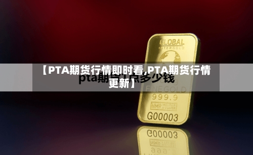 【PTA期货行情即时看,PTA期货行情更新】-第1张图片