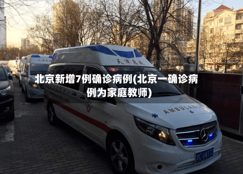 北京新增7例确诊病例(北京一确诊病例为家庭教师)-第1张图片