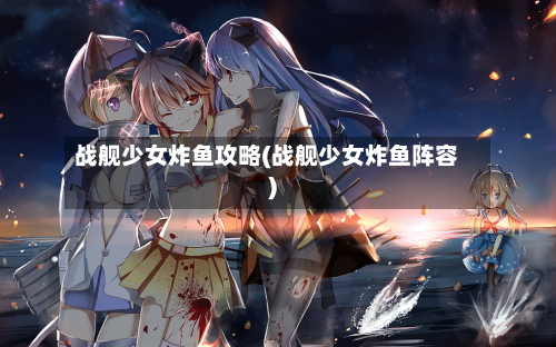 战舰少女炸鱼攻略(战舰少女炸鱼阵容)-第1张图片