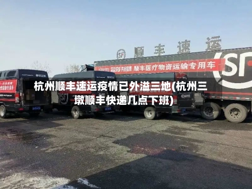 杭州顺丰速运疫情已外溢三地(杭州三墩顺丰快递几点下班)-第1张图片