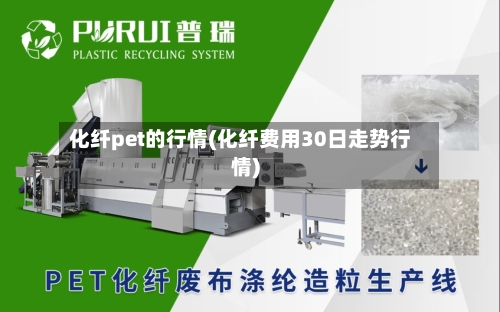 化纤pet的行情(化纤费用30日走势行情)-第1张图片