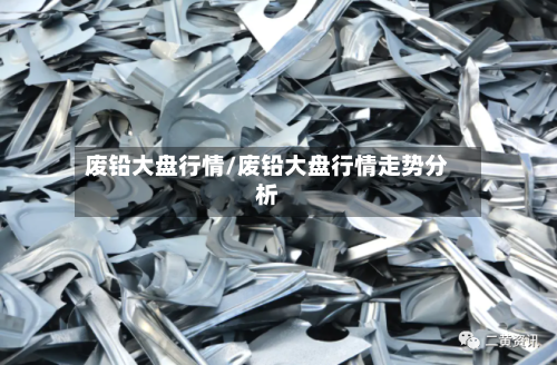 废铅大盘行情/废铅大盘行情走势分析-第1张图片