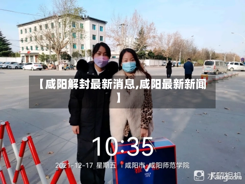 【咸阳解封最新消息,咸阳最新新闻】-第1张图片