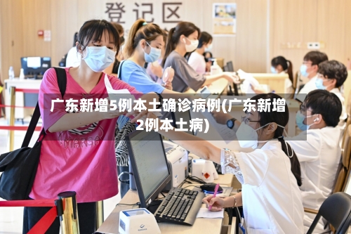 广东新增5例本土确诊病例(广东新增2例本土病)-第1张图片