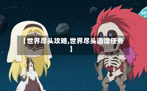 【世界尽头攻略,世界尽头酒馆任务】-第1张图片