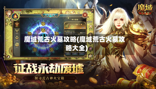 魔域荒古火墓攻略(魔域荒古火墓攻略大全)-第1张图片