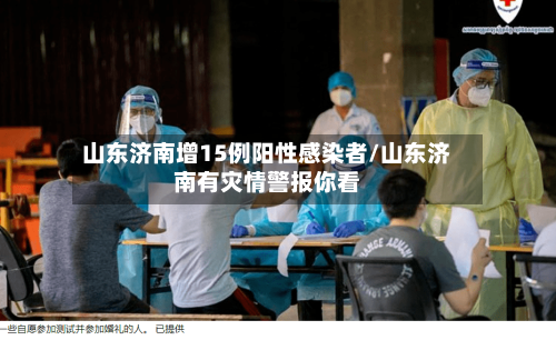 山东济南增15例阳性感染者/山东济南有灾情警报你看-第1张图片