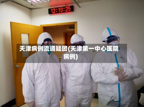 天津病例流调疑团(天津第一中心医院病例)-第1张图片