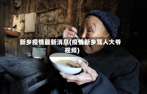 新乡疫情最新消息(疫情新乡骂人大爷视频)-第1张图片