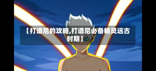 【打谱尼的攻略,打谱尼必备精灵远古时期】-第1张图片
