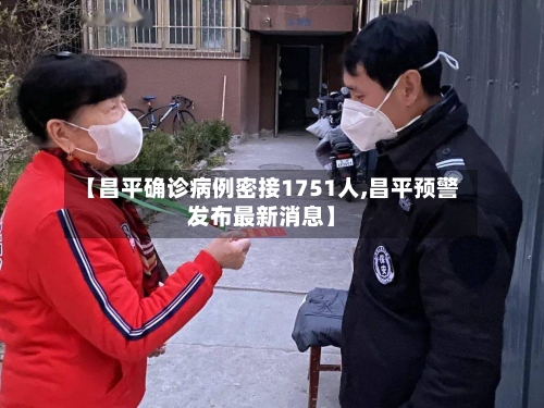 【昌平确诊病例密接1751人,昌平预警发布最新消息】-第1张图片