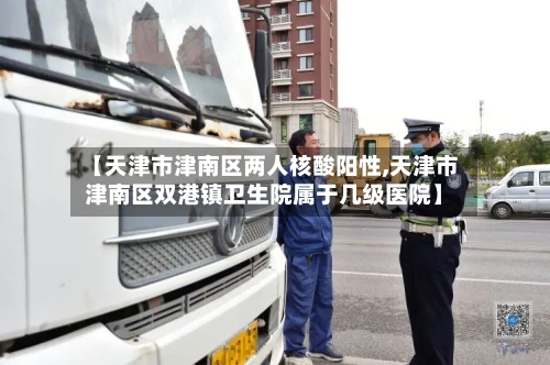 【天津市津南区两人核酸阳性,天津市津南区双港镇卫生院属于几级医院】-第1张图片