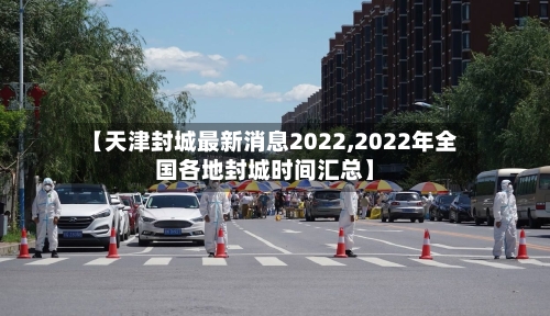 【天津封城最新消息2022,2022年全国各地封城时间汇总】-第1张图片