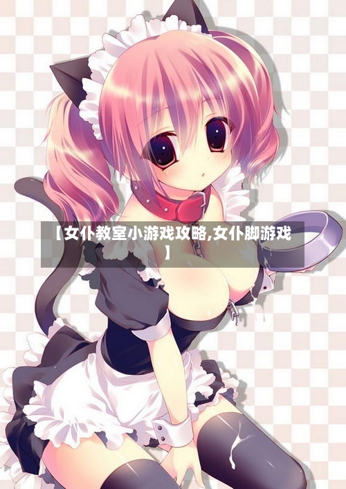 【女仆教室小游戏攻略,女仆脚游戏】-第1张图片