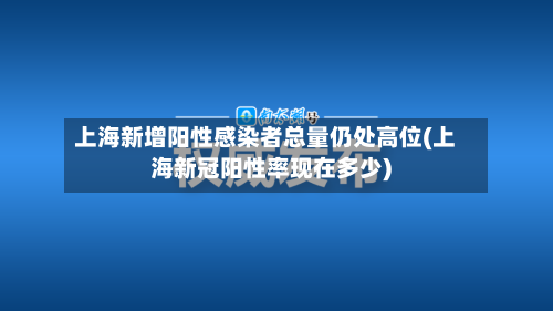 上海新增阳性感染者总量仍处高位(上海新冠阳性率现在多少)-第1张图片
