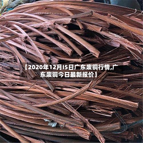 【2020年12月I5日广东废铜行情,广东废铜今日最新报价】-第1张图片