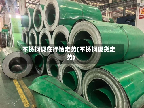 不锈钢现在行情走势(不锈钢现货走势)-第1张图片