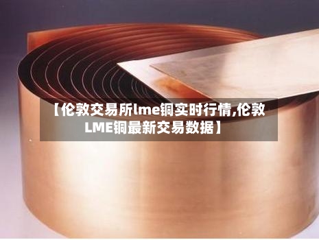【伦敦交易所lme铜实时行情,伦敦LME铜最新交易数据】-第1张图片
