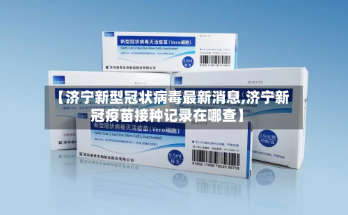 【济宁新型冠状病毒最新消息,济宁新冠疫苗接种记录在哪查】-第1张图片