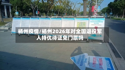 杨州疫情/杨州2026年对全国退役军人持优待证免门票吗-第1张图片