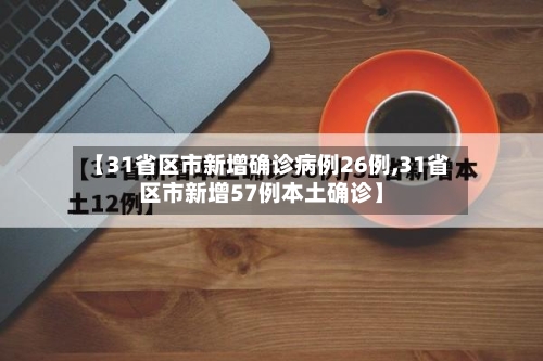 【31省区市新增确诊病例26例,31省区市新增57例本土确诊】-第1张图片