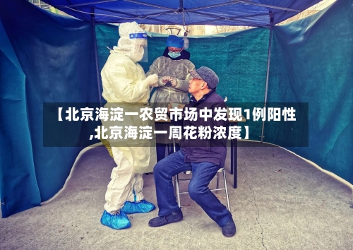 【北京海淀一农贸市场中发现1例阳性,北京海淀一周花粉浓度】-第1张图片