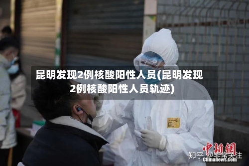 昆明发现2例核酸阳性人员(昆明发现2例核酸阳性人员轨迹)-第1张图片