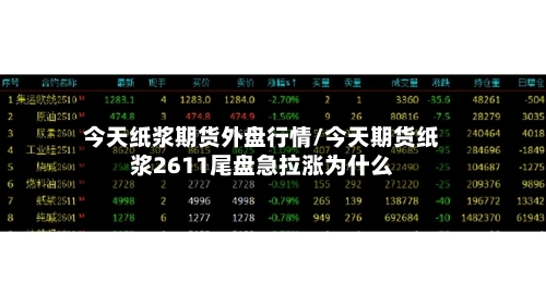 今天纸浆期货外盘行情/今天期货纸浆2611尾盘急拉涨为什么-第1张图片