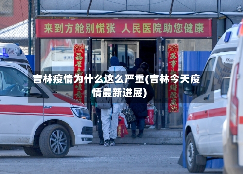 吉林疫情为什么这么严重(吉林今天疫情最新进展)-第1张图片
