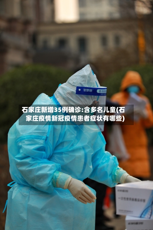 石家庄新增35例确诊:含多名儿童(石家庄疫情新冠疫情患者症状有哪些)-第1张图片
