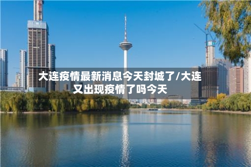 大连疫情最新消息今天封城了/大连又出现疫情了吗今天-第1张图片
